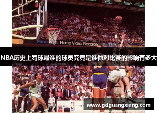 NBA历史上罚球最准的球员究竟是谁他对比赛的影响有多大